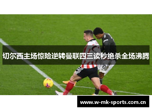 切尔西主场惊险逆转曼联四三读秒绝杀全场沸腾