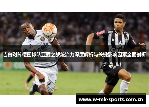 吉鲁对阵德国球队亚冠之战统治力深度解析与关键影响因素全面剖析 吉鲁对阵德国球队亚冠之战统治力深度解析与关键影响因素全面剖析