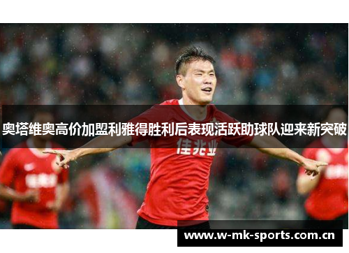 奥塔维奥高价加盟利雅得胜利后表现活跃助球队迎来新突破 奥塔维奥高价加盟利雅得胜利后表现活跃助球队迎来新突破